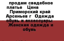 продам свадебное платье › Цена ­ 8 000 - Приморский край, Арсеньев г. Одежда, обувь и аксессуары » Женская одежда и обувь   